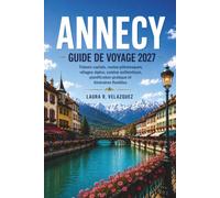 ANNECY GUIDE DE VOYAGE 2027: Trésors cachés, routes pittoresques, villages alpins, cuisine authentique, planification pratique et itinéraires flexibles