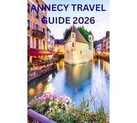 ANNECY TRAVEL GUIDE 2026: A Complete and Culturally Rich Guide to Annecy, Lake Annecy, and the French Alps