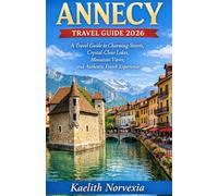 ANNECY TRAVEL GUIDE 2026: A Travel Guide to Charming Streets, Crystal-Clear Lakes, Mountain Views, and Authentic French Experiences