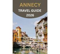 ANNECY TRAVEL GUIDE 2026: Discover the Enchanting Alpine Lake Town of France A Journey Through Hidden Gems, Authentic Culture, Local Cuisine, and Unforgettable Experiences