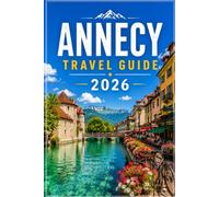ANNECY TRAVEL GUIDE 2026: Explore France's Most Beautiful Lake Town - Itineraries, Local Food, and Alpine Day Trips for First-Time Visitors