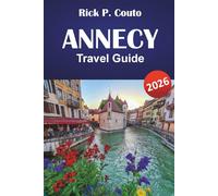 ANNECY TRAVEL GUIDE 2026: Explore Scenic Routes, Outdoor Adventures, Local Culture, Must-See Attractions, and Relaxing Escapes in the French Alps