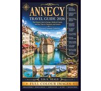 Annecy Travel Guide 2026: The Clearest Lake in Europe, Medieval Canals, and Day Trips to Chamonix and Geneva With Savoyard Language Companion and Market Calendar