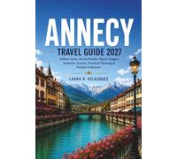 ANNECY TRAVEL GUIDE 2027: Hidden Gems, Scenic Routes, Alpine Villages, Authentic Cuisine, Practical Planning & Flexible Itineraries