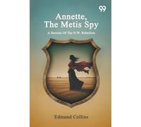 Annette, The Metis Spy: A Heroine Of The N.W. Rebellion