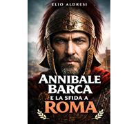 Annibale Barca e la sfida a Roma: Ascesa, imprese e destino del comandante che cambiò la guerra antica