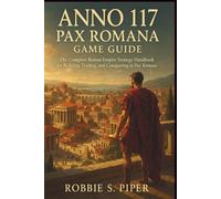 Anno 117: Pax Romana Game Guide: The Complete Roman Empire Strategy Handbook for Building, Trading, and Conquering in Pax Roman