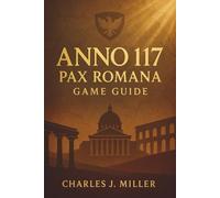 Anno 117: Pax Romana Game Guide: The Complete Strategy, Settlement, Diplomacy & Warfare Companion for Mastering the Roman Frontier