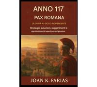Anno 117: Pax Romana - La guida di gioco indipendente: Strategie, soluzioni, suggerimenti e approfondimenti di esperti per ogni giocatore