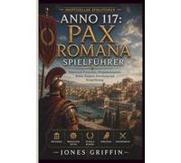 ANNO 117: PAX ROMANA SPIELFÜHRER: Beherrsche Provinzbau, Produktionsketten, Kultur, Religion, Forschung und Kriegsführung