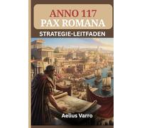 ANNO 117: PAX ROMANA STRATEGIE-LEITFADEN (Mit Bildern): Das umfassende Handbuch für Bauherren und Händler zur Beherrschung von Stadtplanung, Wirtschaftsabläufen und Militärlogistik