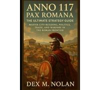 Anno 117: Pax Romana - The Ultimate Strategy Guide: Master City-Building, Politics, Trade, and Warfare in the Roman Frontier