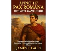 ANNO 117 PAX ROMANA ULTIMATE GAME GUIDE: Strategies for Building Provinces, Expanding Power, and Shaping the Future Of Rome