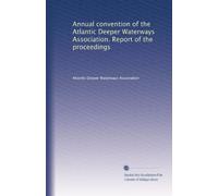 Annual convention of the Atlantic Deeper Waterways Association. Report of the proceedings: Volume 1