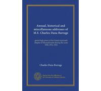 Annual, historical and miscellaneous addresses of M.E. Charles Dana Burrage: grand high priest of the Grand royal arch chapter of Massachusetts during the years 1910, 1911, 1912