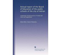 Annual report of the Board of Education of the public schools of the city of Adrian: containing revised courses of study and rules and regulations: Volume 1