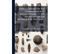 Annual Report Of The Commissioner Of Indian Affairs To The Secretary Of The Interior For The Year ...