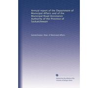 Annual report of the Department of Municipal Affairs and of the Municipal Road Assistance Authority of the Province of Saskatchewan: Volume 1