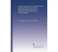 Annual report of the Department of Municipal Affairs and of the Municipal Road Assistance Authority of the Province of Saskatchewan