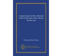 Annual report of the Librarian of the Wisconsin State Library for the year (Vol-1)
