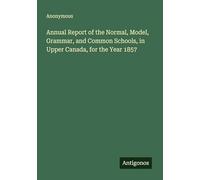 Annual Report of the Normal, Model, Grammar, and Common Schools, in Upper Canada, for the Year 1857