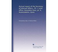 Annual report of the Secretary of Internal Affairs...Pt. I, Land office, boundary lines; pt. II, Assessments, taxes: Volume 13
