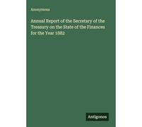 Annual Report of the Secretary of the Treasury on the State of the Finances for the Year 1882