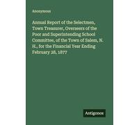 Annual Report of the Selectmen, Town Treasurer, Overseers of the Poor and Superintending School Committee, of the Town of Salem, N. H., for the Financial Year Ending February 28, 1877