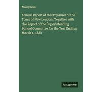 Annual Report of the Treasurer of the Town of New London, Together with the Report of the Superintending School Committee for the Year Ending March 1, 1883