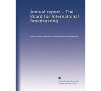 Annual report - The Board for International Broadcasting: Volume 1