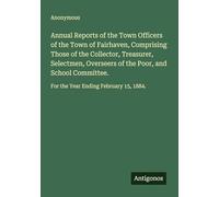 Annual Reports of the Town Officers of the Town of Fairhaven, Comprising Those of the Collector, Treasurer, Selectmen, Overseers of the Poor, and ... For the Year Ending February 15, 1884.