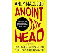 Anoint My Head: How I Failed to Make it as a Britpop Indie-Rockstar: 1 (Andy Macleod's How I Failed to Make It)