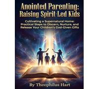 Anointed Parenting: Raising Spirit-Led Kids: Cultivating a Supernatural Home: Practical Steps to Discern, Nurture, and Release Your Children's God-Given Gifts