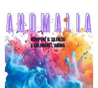 ANOMALIA: ROMPERE IL SILENZIO E COLORARE L’ANIMA