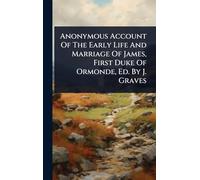 Anonymous Account Of The Early Life And Marriage Of James, First Duke Of Ormonde, Ed. By J. Graves