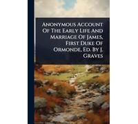 Anonymous Account Of The Early Life And Marriage Of James, First Duke Of Ormonde, Ed. By J. Graves