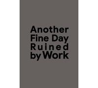 Another Fine Day Ruined by Work: Funny Notebook for Office Life