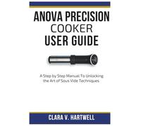 ANOVA PRECISION COOKER USER GUIDE: A Step by Step Manual To Unlocking the Art of Sous Vide Techniques