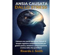 ANSIA CAUSATA DALLO STRESS: Calmare una mente iperattiva: metodi di terapia cognitivo-comportamentale per gestire panico, tensione e preoccupazione cronica nella vita quotidiana