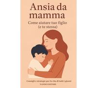 Ansia da mamma - Come aiutare tuo figlio (e te stessa): Una guida pratica e gentile per affrontare l’ansia nei bambini… e nelle loro madri