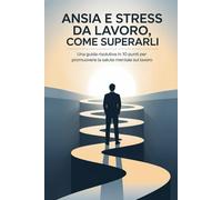 Ansia e Stress da Lavoro, Come Superarli: Una Guida Risolutiva in 10 Punti per Promuovere la Salute Mentale sul Lavoro
