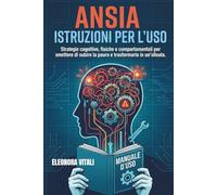 Ansia Istruzioni per L'Uso: Strategie cognitive, fisiche e comportamentali per smettere di subire la paura e trasformarla in un'alleata.
