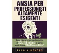 ANSIA PER PROFESSIONISTI ALTAMENTE ESIGENTI: Come ridurre l'esaurimento emotivo in SOLI 15 minuti al giorno con il sistema "Mindfulness Attiva".