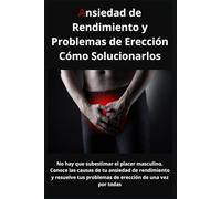 Ansiedad de Rendimiento y Problemas de Erección: Cómo Solucionarlos: No hay que subestimar el placer masculino. Conoce las causas de tu ansiedad de rendimiento y resuelve tus problemas de erección