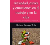 Ansiedad, estrés y emociones en el trabajo y en la vida: Un libro práctico para vivir más felices y aprovechar al máximo nuestro potencial, en todos los ámbitos de nuestra vida