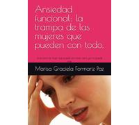Ansiedad funcional: la trampa de las mujeres que pueden con todo.: Guía para la mujer que puede con todo, pero ya no puede más.