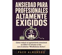 ANSIEDAD PARA PROFESIONALES ALTAMENTE EXIGIDOS: Cómo reducir el agotamiento emocional en SOLO 15 minutos al día con el sistema “Mindfulness Activo”.