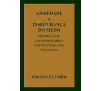 ANSIEDADE e INSEGURANÇA do MEDO: MÉTODO TRANSFORMADOR NATURAL PARA UMA VIDA PLENA. (O TERAPEUTA VERDE -)