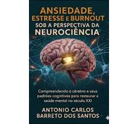 ANSIEDADE, ESTRESSE E BURNOUT SOB A PERSPECTIVA DA NEUROCIÊNCIA: Compreendendo o cérebro e seus padrões cognitivos para restaurar a saúde mental no século XXI