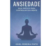 Ansiedade Guia Prático para Controlar Sua Mente: Técnicas, Hábitos e Exercícios para Aliviar a Ansiedade e Reconquistar a Paz Interior
